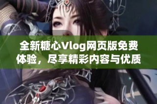 全新糖心Vlog网页版免费体验，尽享精彩内容与优质服务