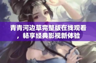 青青河边草完整版在线观看，畅享经典影视新体验