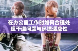 在办公室工作时如何合理处理干湿问题与环境适应性