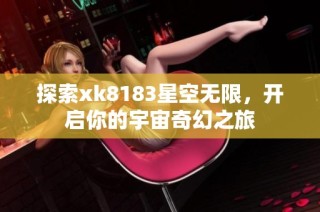 探索xk8183星空无限，开启你的宇宙奇幻之旅