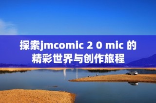 探索jmcomic 2 0 mic 的精彩世界与创作旅程