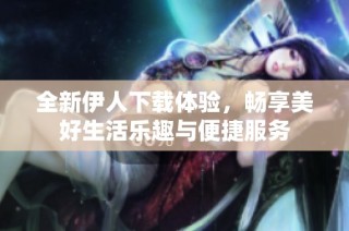 全新伊人下载体验，畅享美好生活乐趣与便捷服务