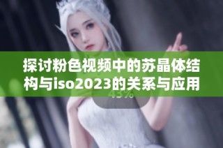 探讨粉色视频中的苏晶体结构与iso2023的关系与应用