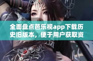 全面盘点芭乐视app下载历史旧版本，便于用户获取资源