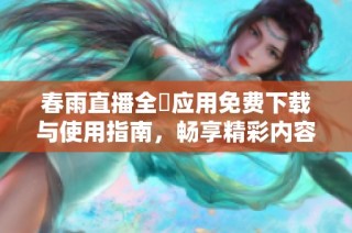 春雨直播全婐应用免费下载与使用指南，畅享精彩内容分享