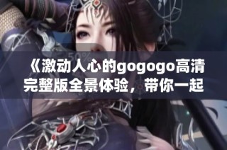 《激动人心的gogogo高清完整版全景体验，带你一起冲向精彩》
