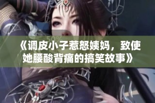 《调皮小子惹怒姨妈，致使她腰酸背痛的搞笑故事》