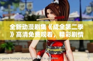 全新动漫剧集《成全第二季》高清免费观看，精彩剧情不容错过