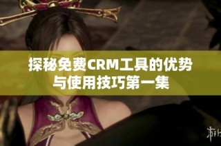 探秘免费CRM工具的优势与使用技巧第一集