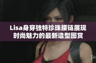 Lisa身穿独特珍珠腰链展现时尚魅力的最新造型图赏