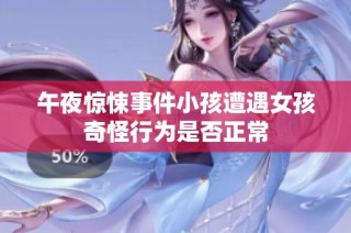 午夜惊悚事件小孩遭遇女孩奇怪行为是否正常