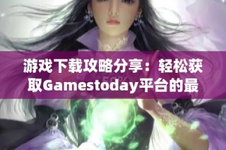 游戏下载攻略分享：轻松获取Gamestoday平台的最新游戏资源