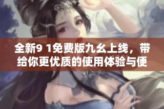 全新9 1免费版九幺上线，带给你更优质的使用体验与便捷功能