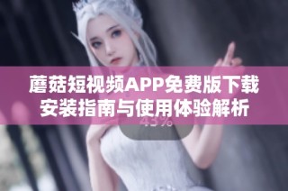 蘑菇短视频APP免费版下载安装指南与使用体验解析