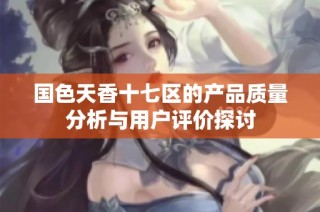 国色天香十七区的产品质量分析与用户评价探讨