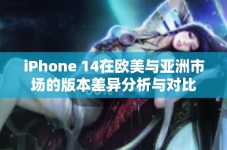iPhone 14在欧美与亚洲市场的版本差异分析与对比