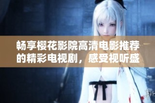 畅享樱花影院高清电影推荐的精彩电视剧，感受视听盛宴