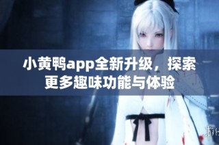 小黄鸭app全新升级，探索更多趣味功能与体验