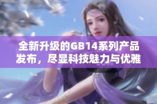 全新升级的GB14系列产品发布，尽显科技魅力与优雅设计