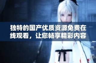 独特的国产优质资源免费在线观看，让您畅享精彩内容