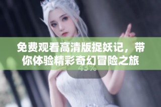 免费观看高清版捉妖记，带你体验精彩奇幻冒险之旅