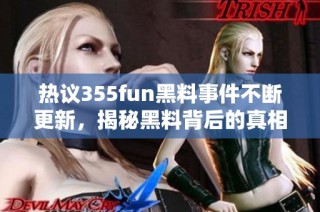 热议355fun黑料事件不断更新，揭秘黑料背后的真相与影响