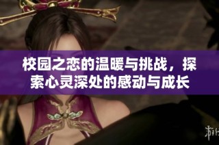 校园之恋的温暖与挑战，探索心灵深处的感动与成长