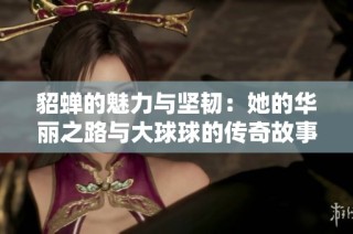 貂蝉的魅力与坚韧：她的华丽之路与大球球的传奇故事