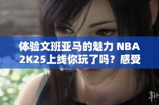 体验文班亚马的魅力 NBA2K25上线你玩了吗？感受如何？