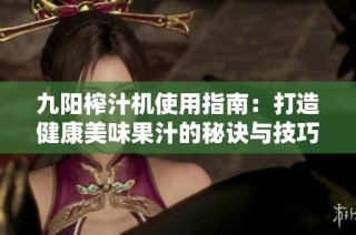 九阳榨汁机使用指南：打造健康美味果汁的秘诀与技巧