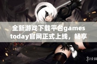 全新游戏下载平台gamestoday官网正式上线，畅享无限乐趣！