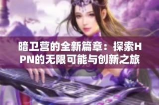 暗卫营的全新篇章：探索HPN的无限可能与创新之旅