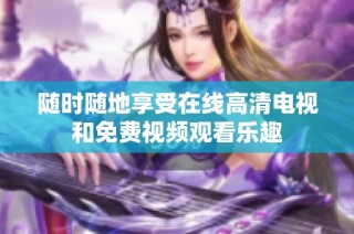 随时随地享受在线高清电视和免费视频观看乐趣