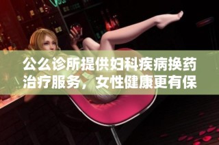 公么诊所提供妇科疾病换药治疗服务，女性健康更有保障