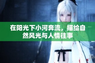 在阳光下小河奔流，描绘自然风光与人情往事