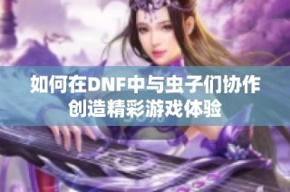 如何在DNF中与虫子们协作创造精彩游戏体验
