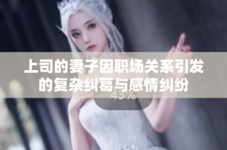 上司的妻子因职场关系引发的复杂纠葛与感情纠纷