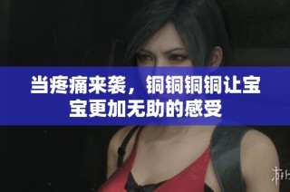 当疼痛来袭，铜铜铜铜让宝宝更加无助的感受
