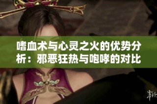 嗜血术与心灵之火的优势分析：邪恶狂热与咆哮的对比研究