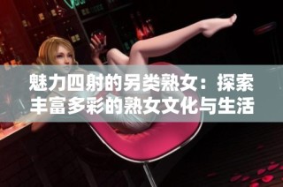 魅力四射的另类熟女：探索丰富多彩的熟女文化与生活方式