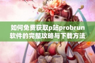 如何免费获取p站probrun软件的完整攻略与下载方法