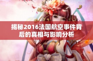 揭秘2016法国航空事件背后的真相与影响分析