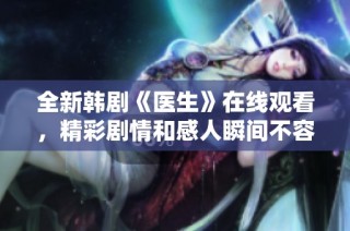 全新韩剧《医生》在线观看，精彩剧情和感人瞬间不容错过