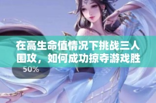 在高生命值情况下挑战三人围攻，如何成功掠夺游戏胜利