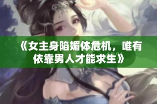 《女主身陷媚体危机，唯有依靠男人才能求生》