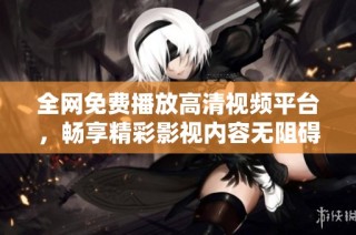 全网免费播放高清视频平台，畅享精彩影视内容无阻碍体验