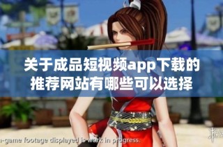 关于成品短视频app下载的推荐网站有哪些可以选择