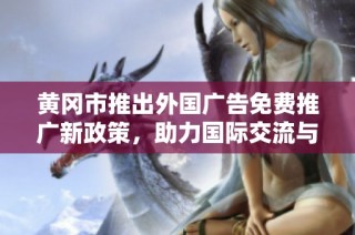 黄冈市推出外国广告免费推广新政策，助力国际交流与合作