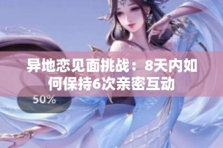 异地恋见面挑战：8天内如何保持6次亲密互动