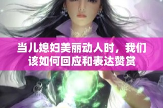 当儿媳妇美丽动人时，我们该如何回应和表达赞赏
